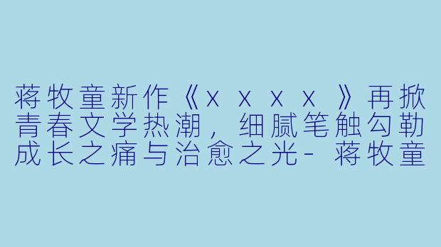 蒋牧童新作《xxxx》再掀青春文学热潮，细腻笔触勾勒成长之痛与治愈之光-蒋牧童最新小说