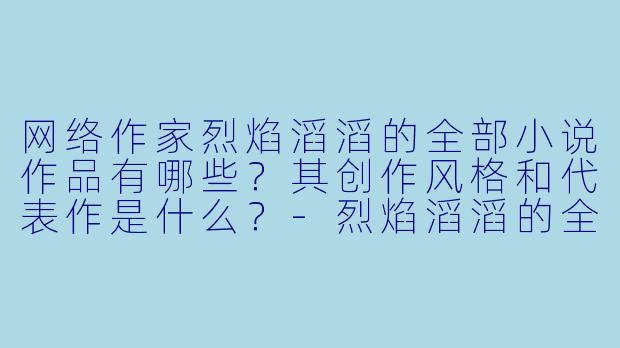 网络作家烈焰滔滔的全部小说作品有哪些？其创作风格和代表作是什么？-烈焰滔滔的全部小说