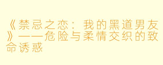 《禁忌之恋：我的黑道男友》——危险与柔情交织的致命诱惑