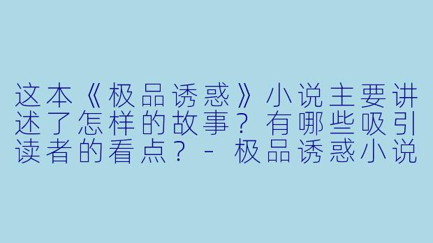 这本《极品诱惑》小说主要讲述了怎样的故事？有哪些吸引读者的看点？-极品诱惑小说