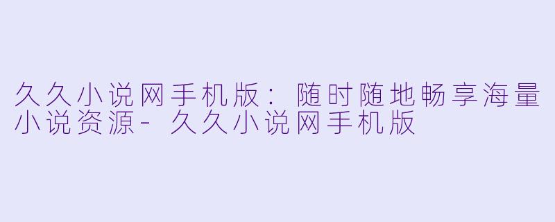 久久小说网手机版：随时随地畅享海量小说资源-久久小说网手机版