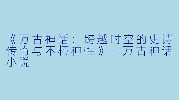 《万古神话：跨越时空的史诗传奇与不朽神性》-万古神话小说