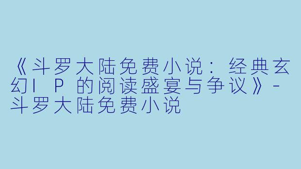 《斗罗大陆免费小说：经典玄幻IP的阅读盛宴与争议》-斗罗大陆免费小说