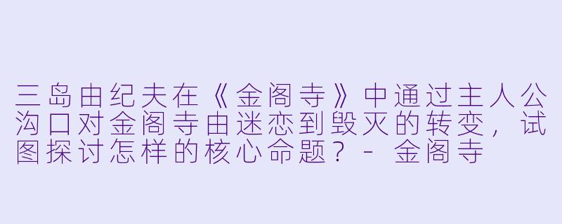 三岛由纪夫在《金阁寺》中通过主人公沟口对金阁寺由迷恋到毁灭的转变，试图探讨怎样的核心命题？-金阁寺  小说