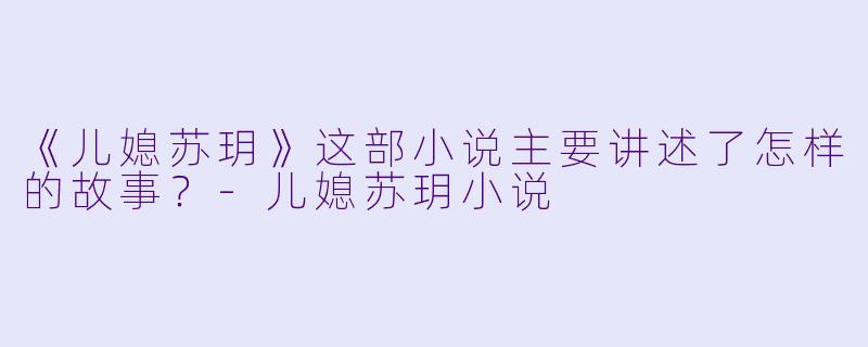 《儿媳苏玥》这部小说主要讲述了怎样的故事？-儿媳苏玥小说