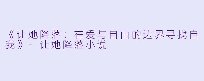 《让她降落：在爱与自由的边界寻找自我》-让她降落小说