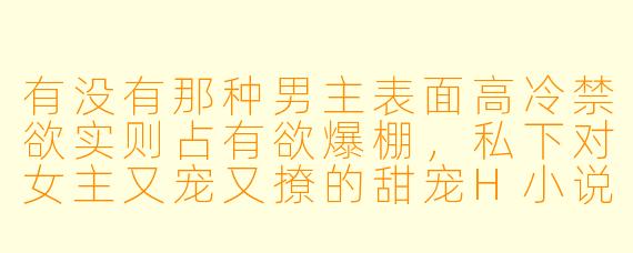 有没有那种男主表面高冷禁欲实则占有欲爆棚，私下对女主又宠又撩的甜宠H小说推荐？最好带点强取豪夺的狗血梗，但结局必须HE！