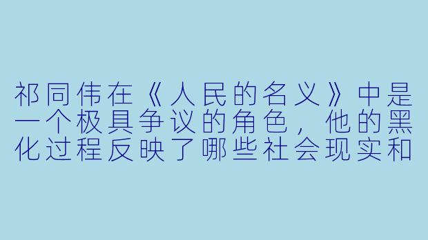 祁同伟在《人民的名义》中是一个极具争议的角色，他的黑化过程反映了哪些社会现实和人性弱点？-祁同伟小说