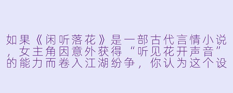 如果《闲听落花》是一部古代言情小说，女主角因意外获得“听见花开声音”的能力而卷入江湖纷争，你认为这个设定中最值得深挖的冲突是什么？-闲听落花的小说