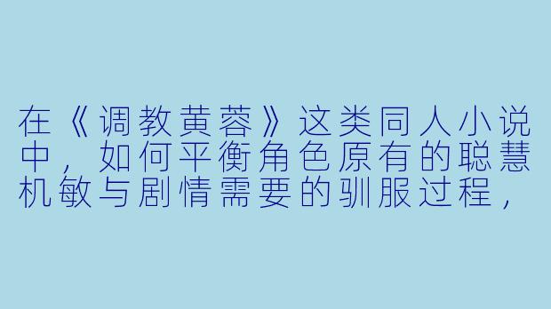在《调教黄蓉》这类同人小说中，如何平衡角色原有的聪慧机敏与剧情需要的驯服过程，才能避免人物形象崩坏？
