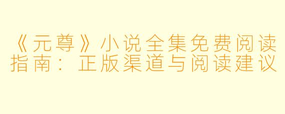 《元尊》小说全集免费阅读指南：正版渠道与阅读建议