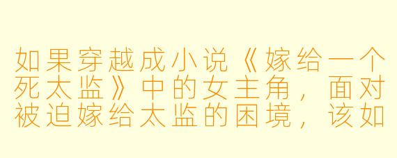 如果穿越成小说《嫁给一个死太监》中的女主角，面对被迫嫁给太监的困境，该如何在保全自身的同时争取幸福？