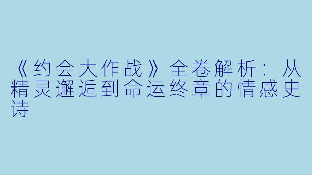 《约会大作战》全卷解析：从精灵邂逅到命运终章的情感史诗