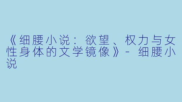 《细腰小说：欲望、权力与女性身体的文学镜像》-细腰小说