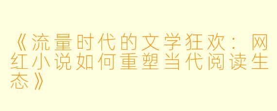 《流量时代的文学狂欢：网红小说如何重塑当代阅读生态》