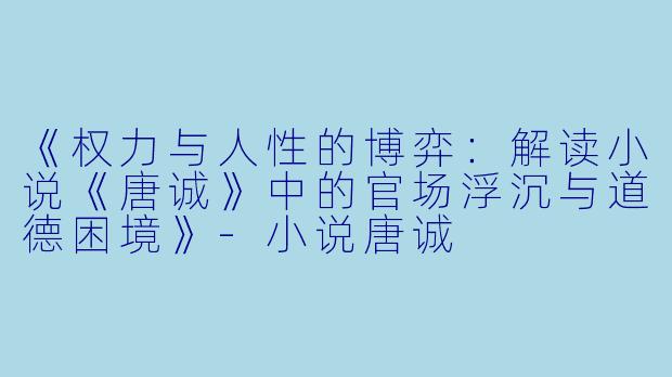 《权力与人性的博弈：解读小说《唐诚》中的官场浮沉与道德困境》-小说唐诚