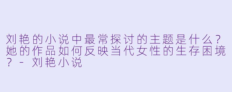 刘艳的小说中最常探讨的主题是什么？她的作品如何反映当代女性的生存困境？-刘艳小说