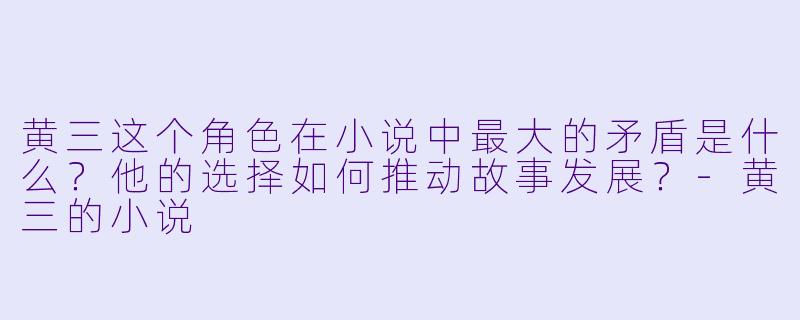 黄三这个角色在小说中最大的矛盾是什么？他的选择如何推动故事发展？-黄三的小说