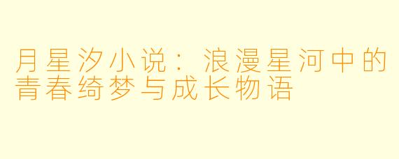 月星汐小说：浪漫星河中的青春绮梦与成长物语