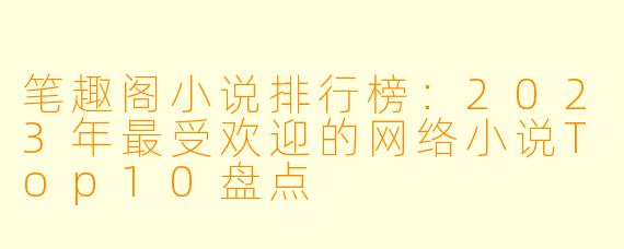 笔趣阁小说排行榜：2023年最受欢迎的网络小说Top10盘点