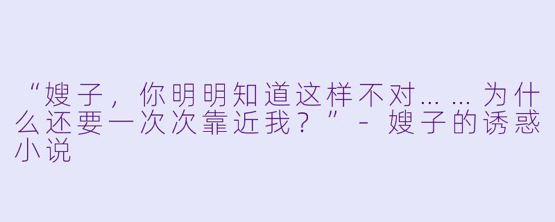 “嫂子，你明明知道这样不对……为什么还要一次次靠近我？”