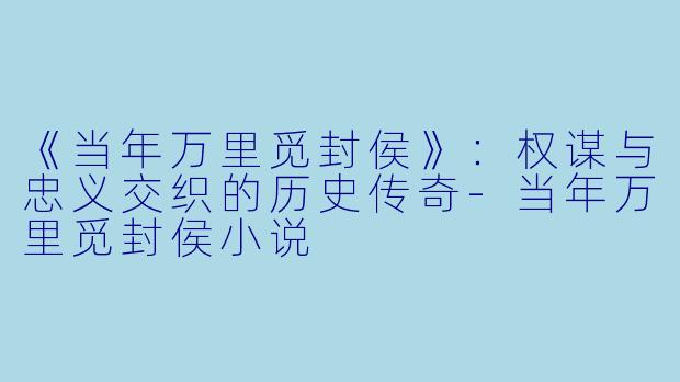 《当年万里觅封侯》：权谋与忠义交织的历史传奇-当年万里觅封侯小说