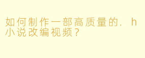 如何制作一部高质量的.h小说改编视频？