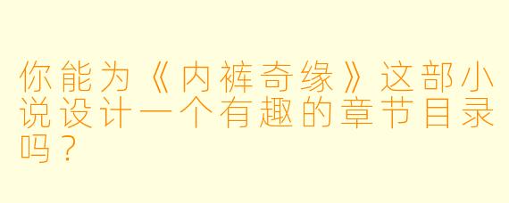 你能为《内裤奇缘》这部小说设计一个有趣的章节目录吗？
