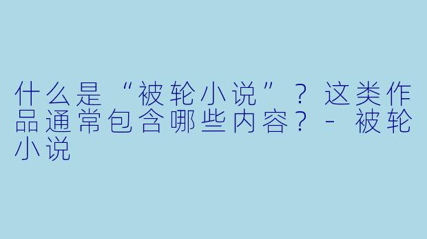什么是“被轮小说”？这类作品通常包含哪些内容？-被轮小说
