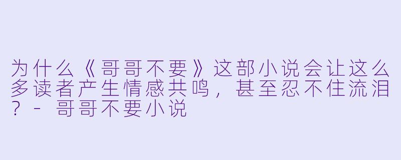 为什么《哥哥不要》这部小说会让这么多读者产生情感共鸣，甚至忍不住流泪？-哥哥不要小说