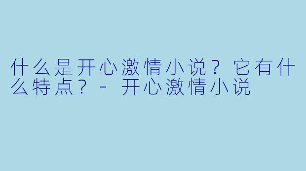 什么是开心激情小说？它有什么特点？-开心激情小说