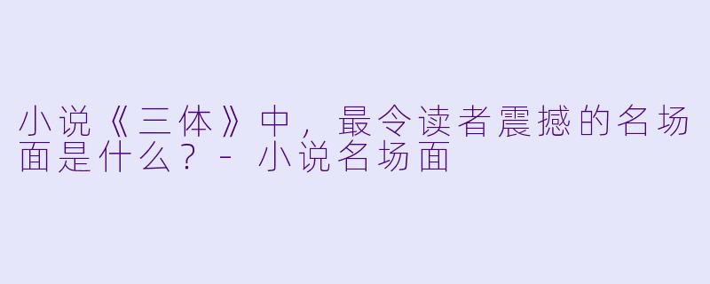 小说《三体》中，最令读者震撼的名场面是什么？-小说名场面