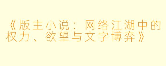 《版主小说：网络江湖中的权力、欲望与文字博弈》