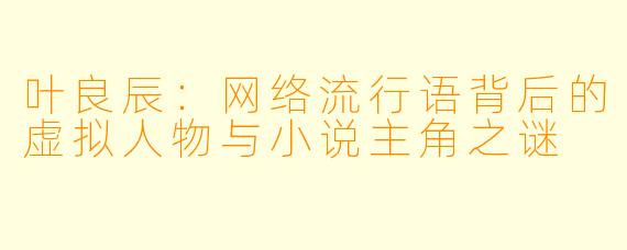 叶良辰：网络流行语背后的虚拟人物与小说主角之谜