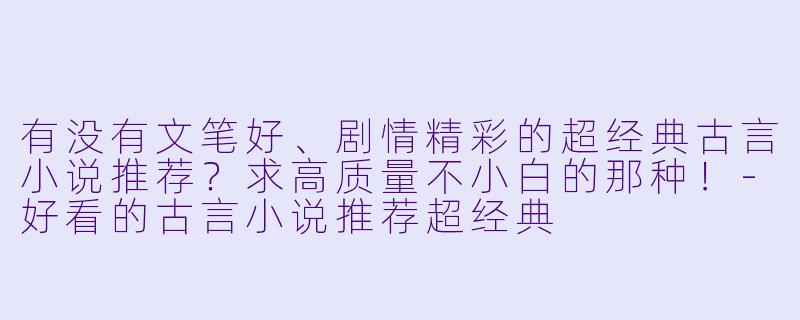 有没有文笔好、剧情精彩的超经典古言小说推荐？求高质量不小白的那种！-好看的古言小说推荐超经典