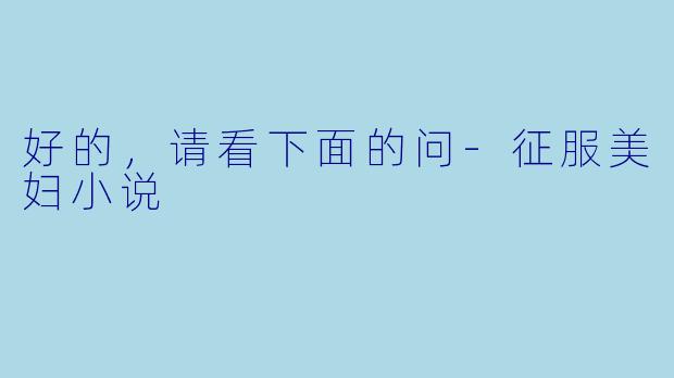 好的，请看下面的问-征服美妇小说