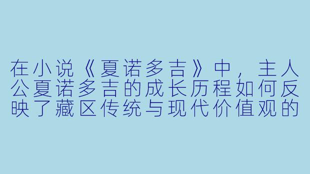 在小说《夏诺多吉》中，主人公夏诺多吉的成长历程如何反映了藏区传统与现代价值观的冲突与融合？