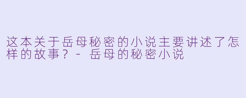 这本关于岳母秘密的小说主要讲述了怎样的故事？-岳母的秘密小说