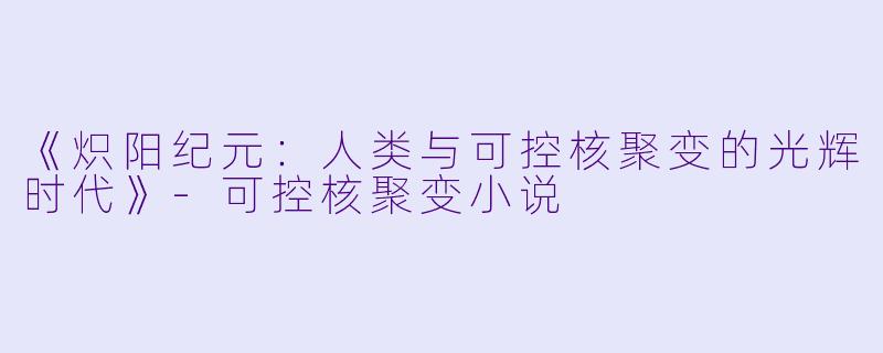 《炽阳纪元：人类与可控核聚变的光辉时代》-可控核聚变小说