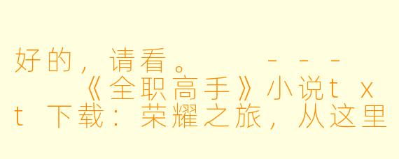 好的，请看。

---


《全职高手》小说txt下载：荣耀之旅，从这里启程