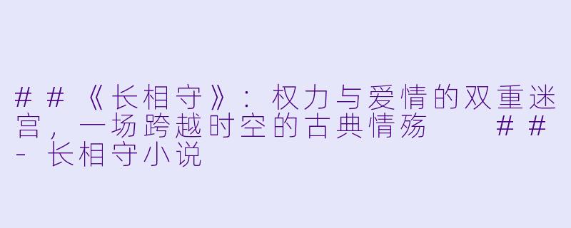##《长相守》：权力与爱情的双重迷宫，一场跨越时空的古典情殇

##-长相守小说