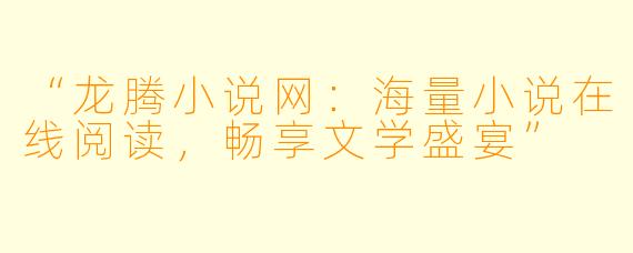 “龙腾小说网：海量小说在线阅读，畅享文学盛宴”