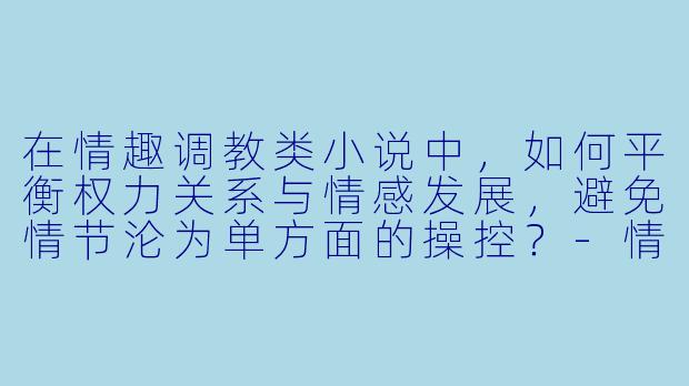 在情趣调教类小说中，如何平衡权力关系与情感发展，避免情节沦为单方面的操控？-情趣调教小说