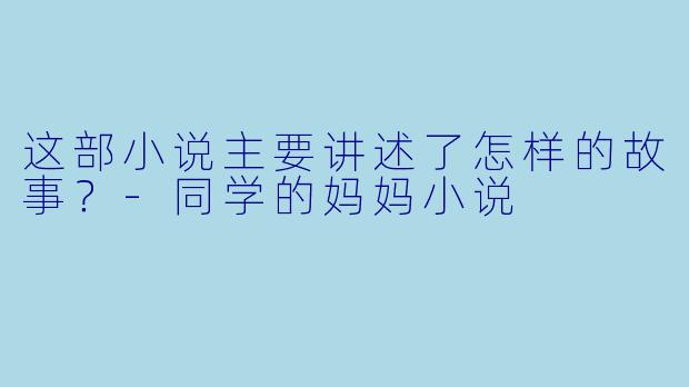 这部小说主要讲述了怎样的故事？-同学的妈妈小说