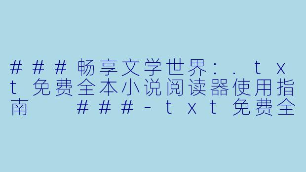 ###畅享文学世界：.txt免费全本小说阅读器使用指南

###-txt免费全本小说阅读器