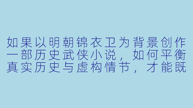 如果以明朝锦衣卫为背景创作一部历史武侠小说，如何平衡真实历史与虚构情节，才能既展现锦衣卫的权谋暗战，又避免过度美化或妖魔化这一特殊机构？-锦衣卫 小说