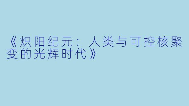 《炽阳纪元：人类与可控核聚变的光辉时代》