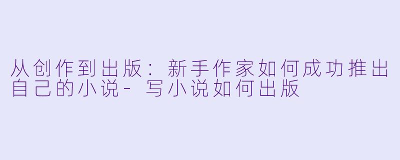 从创作到出版：新手作家如何成功推出自己的小说-写小说如何出版