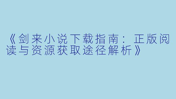《剑来小说下载指南：正版阅读与资源获取途径解析》