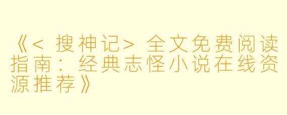《<搜神记>全文免费阅读指南：经典志怪小说在线资源推荐》